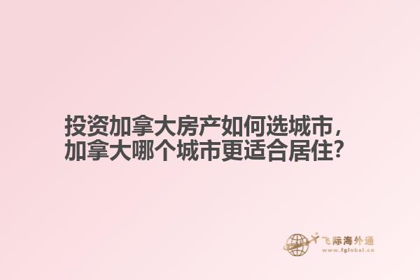 投資加拿大房產(chǎn)如何選城市，加拿大哪個(gè)城市更適合居??？