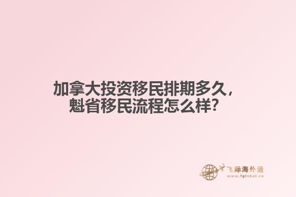 加拿大投資移民排期多久，魁省移民流程怎么樣？