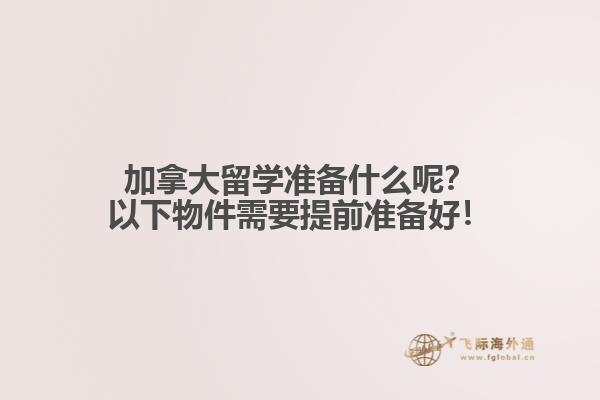 加拿大留學準備什么呢？以下物件需要提前準備好！