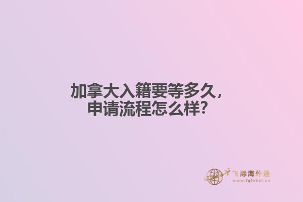 加拿大入籍要等多久，申請流程怎么樣？
