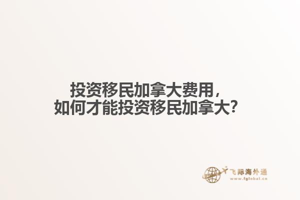 投資移民加拿大費(fèi)用，如何才能投資移民加拿大？