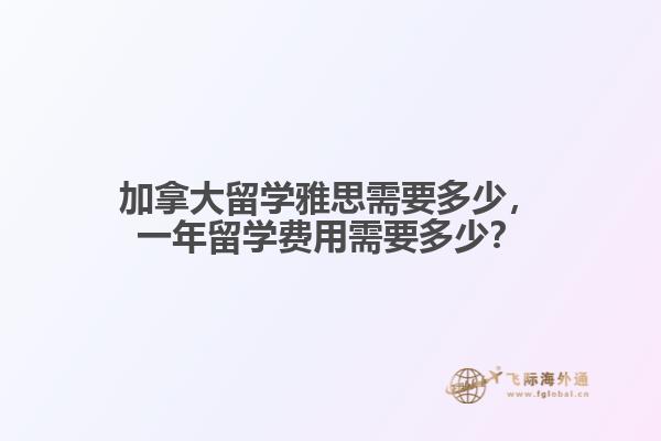 加拿大留學雅思需要多少，一年留學費用需要多少？