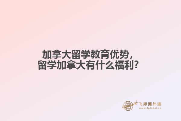 加拿大留學(xué)教育優(yōu)勢，留學(xué)加拿大有什么福利？