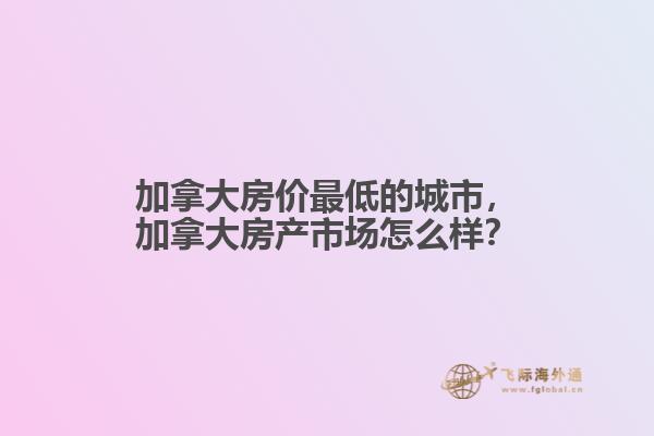 加拿大房價最低的城市，加拿大房產(chǎn)市場怎么樣？
