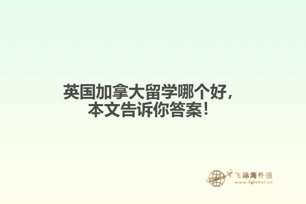 英國加拿大留學(xué)哪個好，本文告訴你答案！