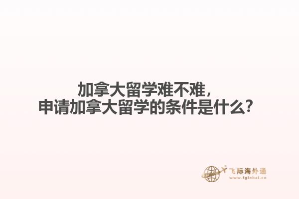 加拿大留學(xué)難不難，申請加拿大留學(xué)的條件是什么？