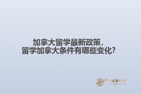 加拿大留學(xué)最新政策，留學(xué)加拿大條件有哪些變化？