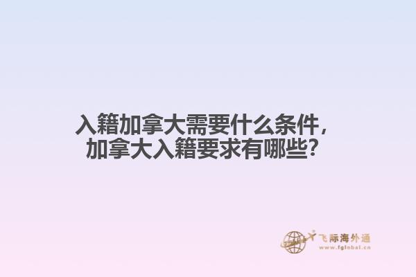 入籍加拿大需要什么條件，加拿大入籍要求有哪些？