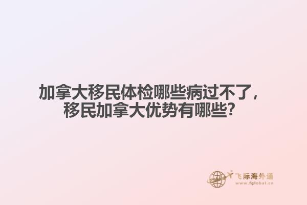 加拿大移民體檢哪些病過不了，移民加拿大優(yōu)勢有哪些？