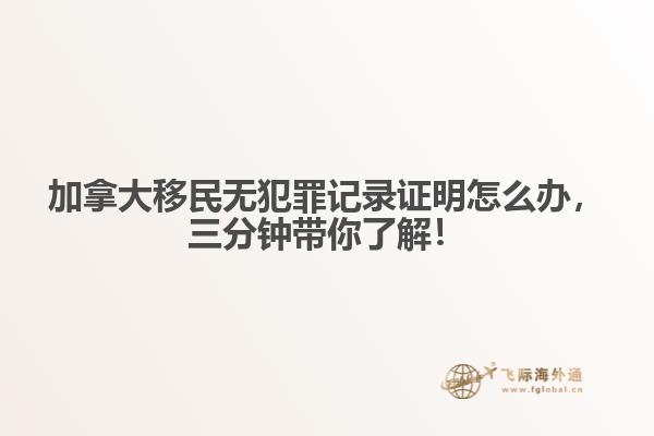 加拿大移民無犯罪記錄證明怎么辦，三分鐘帶你了解！