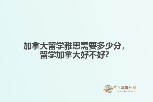 加拿大留學(xué)雅思需要多少分，留學(xué)加拿大好不好？