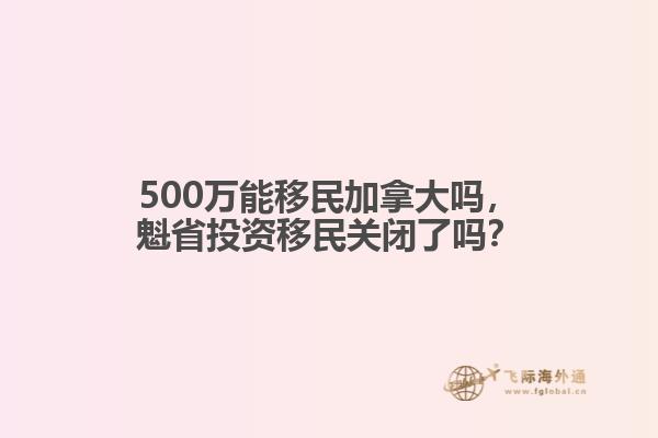 500萬(wàn)能移民加拿大嗎，魁省投資移民關(guān)閉了嗎？
