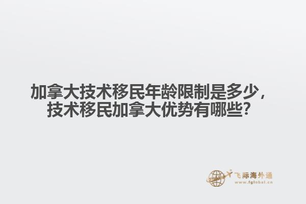 加拿大技術(shù)移民年齡限制是多少，技術(shù)移民加拿大優(yōu)勢有哪些？