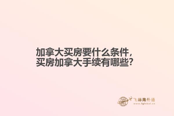 加拿大買房要什么條件，買房加拿大手續(xù)有哪些？