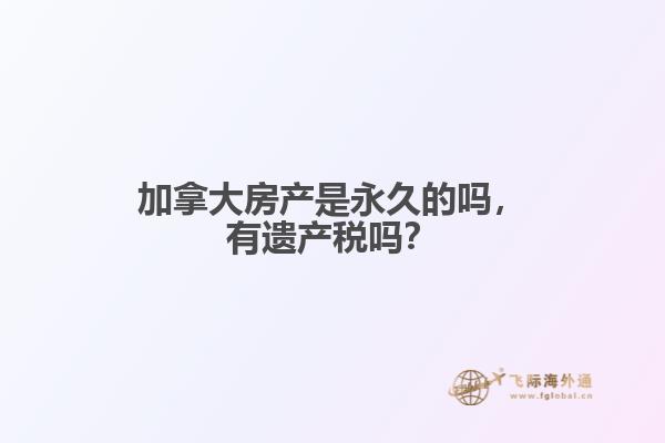 加拿大房產(chǎn)是永久的嗎，有遺產(chǎn)稅嗎？