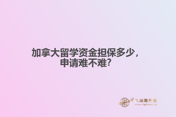 加拿大留學資金擔保多少，申請難不難？