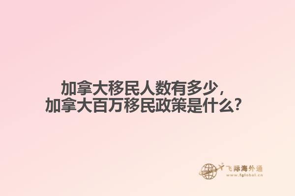 加拿大移民人數(shù)有多少，加拿大百萬移民政策是什么？