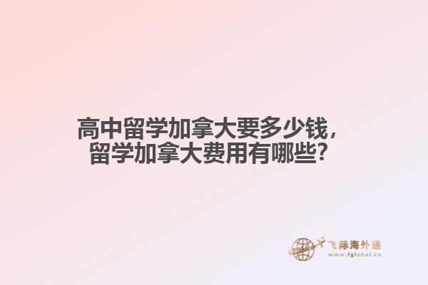 高中留學(xué)加拿大要多少錢，留學(xué)加拿大費(fèi)用有哪些？