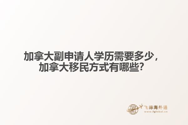 加拿大副申請人學歷需要多少，加拿大移民方式有哪些？