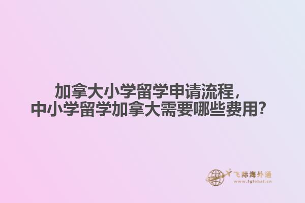 加拿大小學留學申請流程，中小學留學加拿大需要哪些費用？