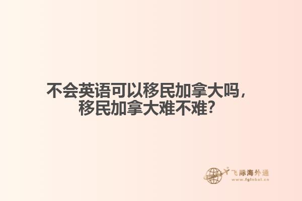 不會(huì)英語(yǔ)可以移民加拿大嗎，移民加拿大難不難？