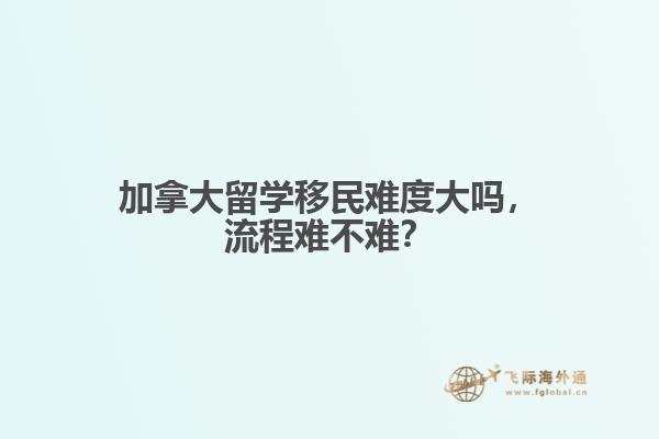 加拿大留學(xué)移民難度大嗎，流程難不難？