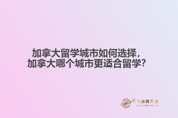 加拿大留學(xué)城市如何選擇，加拿大哪個(gè)城市更適合留學(xué)？
