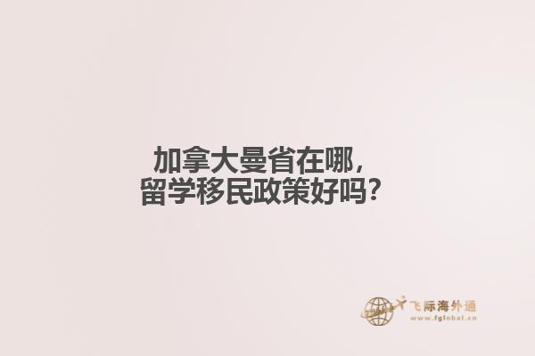 加拿大曼省在哪，留學(xué)移民政策好嗎？