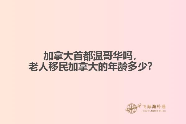 加拿大首都溫哥華嗎，老人移民加拿大的年齡多少？