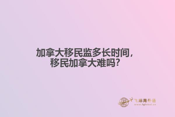 加拿大移民監(jiān)多長時間，移民加拿大難嗎？