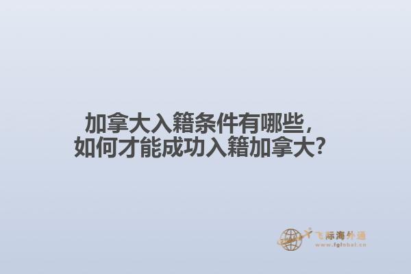 加拿大入籍條件有哪些，如何才能成功入籍加拿大？