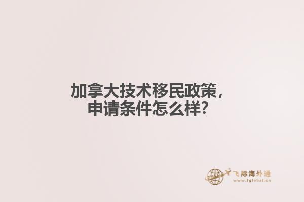 加拿大技術(shù)移民政策，申請條件怎么樣？