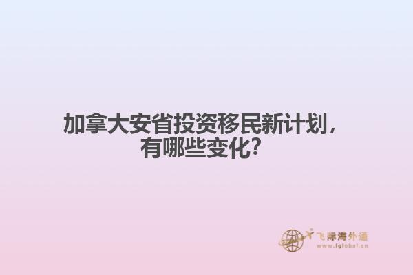 加拿大安省投資移民新計劃，有哪些變化？