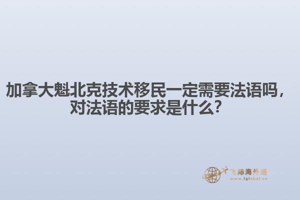 加拿大魁北克技術(shù)移民一定需要法語嗎，對法語的要求是什么？