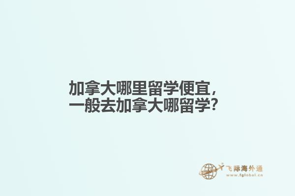加拿大哪里留學(xué)便宜，一般去加拿大哪留學(xué)？