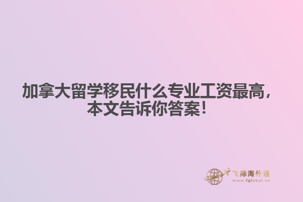 加拿大留學(xué)移民什么專業(yè)工資最高，本文告訴你答案！