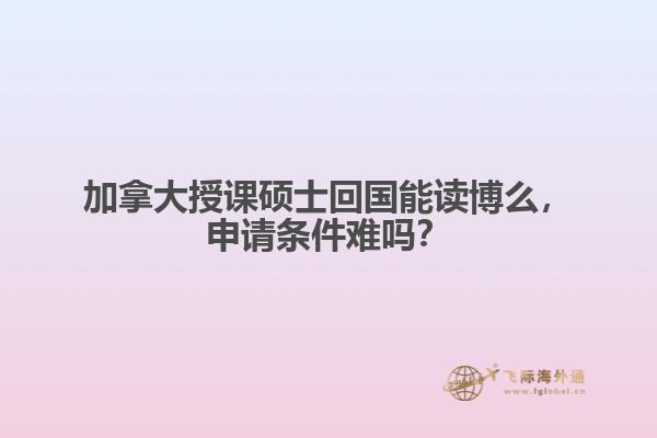加拿大授課碩士回國能讀博么，申請條件難嗎？