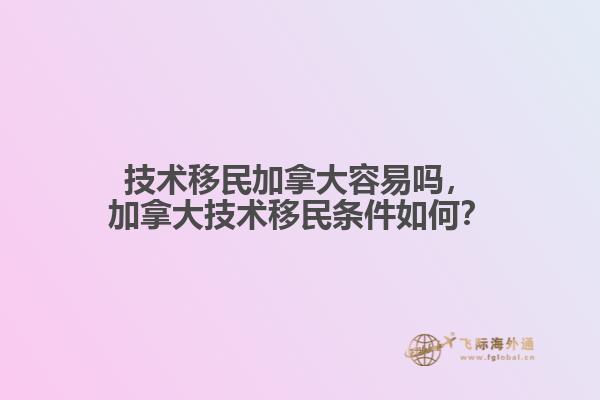 技術(shù)移民加拿大容易嗎，加拿大技術(shù)移民條件如何？