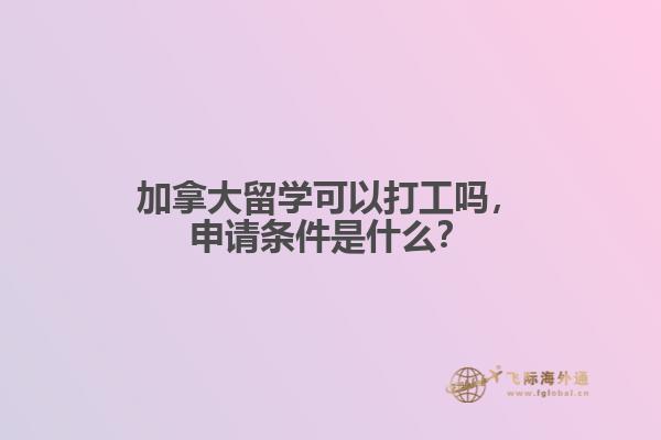 加拿大留學(xué)可以打工嗎，申請(qǐng)條件是什么？