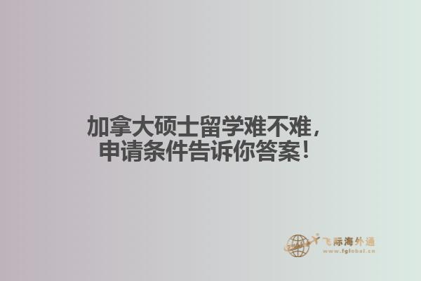 加拿大碩士留學(xué)難不難，申請(qǐng)條件告訴你答案！
