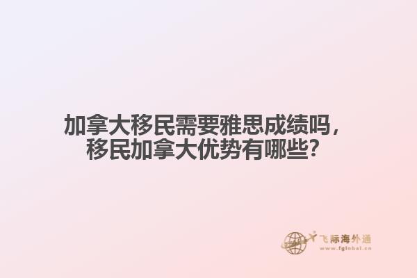 加拿大移民需要雅思成績嗎，移民加拿大優(yōu)勢(shì)有哪些？
