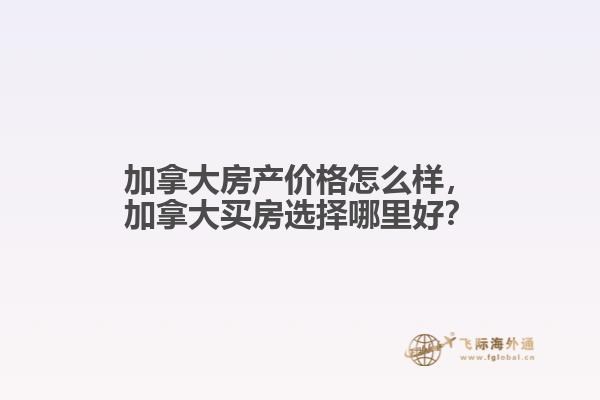 加拿大房產(chǎn)價(jià)格怎么樣，加拿大買房選擇哪里好？
