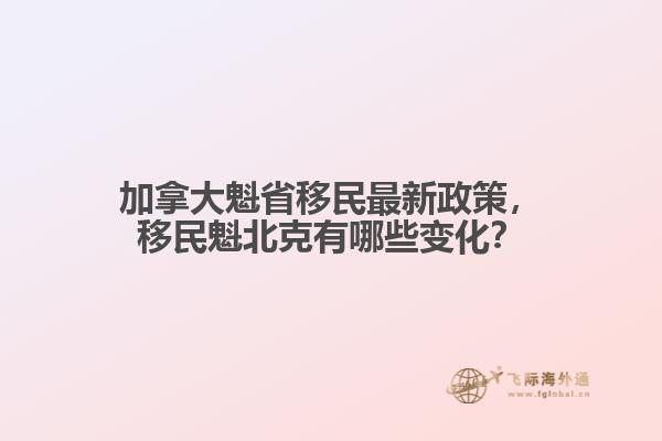 加拿大魁省移民最新政策，移民魁北克有哪些變化？