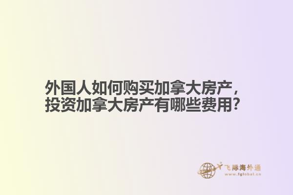 外國人如何購買加拿大房產(chǎn)，投資加拿大房產(chǎn)有哪些費用？