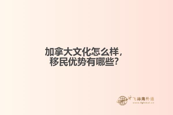 加拿大文化怎么樣，移民優(yōu)勢有哪些？
