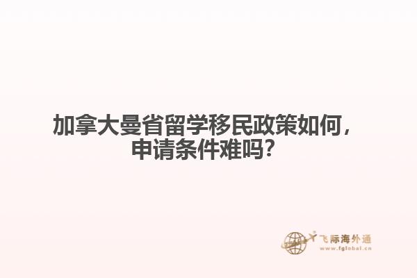 加拿大曼省留學(xué)移民政策如何，申請條件難嗎？