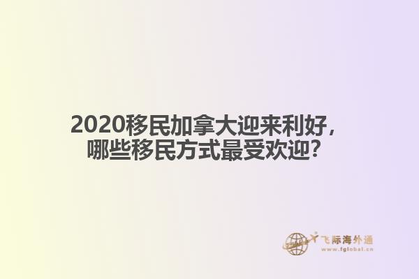 2020移民加拿大迎來利好，哪些移民方式最受歡迎？ 