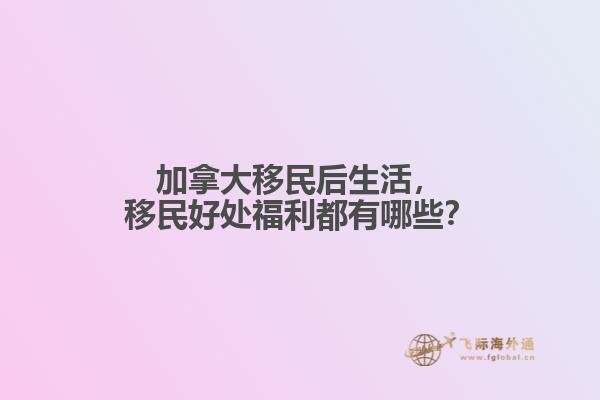 加拿大移民后生活，移民好處福利都有哪些？