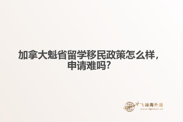 加拿大魁省留學(xué)移民政策怎么樣，申請難嗎？
