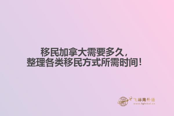 移民加拿大需要多久，整理各類移民方式所需時間！
